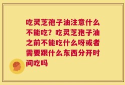 吃灵芝孢子油注意什么不能吃？吃灵芝孢子油之前不能吃什么呀或者需要跟什么东西分开时间吃吗