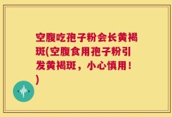 空腹吃孢子粉会长黄褐斑(空腹食用孢子粉引发黄褐斑，小心慎用！)