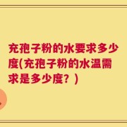 充孢子粉的水要求多少度(充孢子粉的水温需求是多少度？)