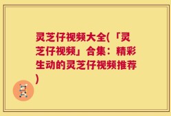 灵芝仔视频大全(「灵芝仔视频」合集：精彩生动的灵芝仔视频推荐)
