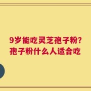 9岁能吃灵芝孢子粉？孢子粉什么人适合吃
