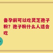 备孕前可以吃灵芝孢子粉？孢子粉什么人适合吃