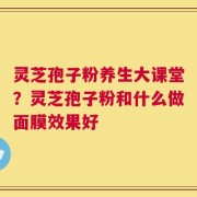 灵芝孢子粉养生大课堂？灵芝孢子粉和什么做面膜效果好