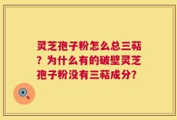 灵芝孢子粉怎么总三萜？为什么有的破壁灵芝孢子粉没有三萜成分？