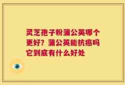 灵芝孢子粉蒲公英哪个更好？蒲公英能抗癌吗它到底有什么好处