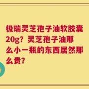 极瑞灵芝孢子油软胶囊20g？灵芝孢子油那么小一瓶的东西居然那么贵？