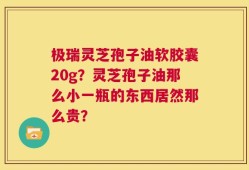极瑞灵芝孢子油软胶囊20g？灵芝孢子油那么小一瓶的东西居然那么贵？