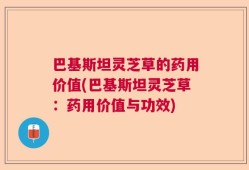 巴基斯坦灵芝草的药用价值(巴基斯坦灵芝草：药用价值与功效)