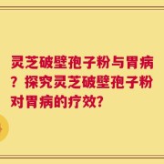 灵芝破壁孢子粉与胃病？探究灵芝破壁孢子粉对胃病的疗效？