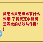 灵芝水灵芝煮水有什么效果(了解灵芝水和灵芝煮水的功效与作用！)