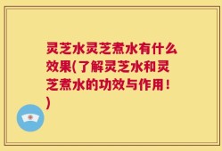 灵芝水灵芝煮水有什么效果(了解灵芝水和灵芝煮水的功效与作用！)