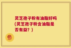 灵芝孢子粉有油脂好吗(灵芝孢子粉含油脂是否有益？)