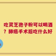 吃灵芝孢子粉可以喝酒？肺癌手术后吃什么好