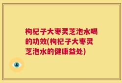 枸杞子大枣灵芝泡水喝的功效(枸杞子大枣灵芝泡水的健康益处)