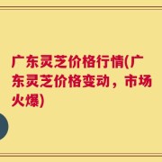 广东灵芝价格行情(广东灵芝价格变动，市场火爆)