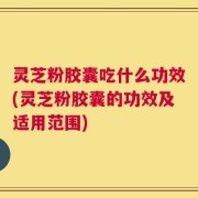 灵芝粉胶囊吃什么功效(灵芝粉胶囊的功效及适用范围)