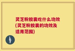 灵芝粉胶囊吃什么功效(灵芝粉胶囊的功效及适用范围)