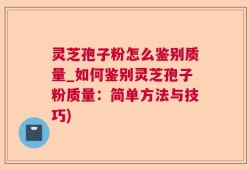 灵芝孢子粉怎么鉴别质量_如何鉴别灵芝孢子粉质量：简单方法与技巧)