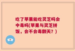 吃了苹果能吃灵芝吗会中毒吗(苹果与灵芝拼饭，会不会毒翻天？)