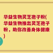 华益生物灵芝孢子粉(华益生物推出灵芝孢子粉，助你改善身体健康)