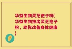 华益生物灵芝孢子粉(华益生物推出灵芝孢子粉，助你改善身体健康)