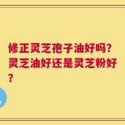 修正灵芝孢子油好吗？灵芝油好还是灵芝粉好？
