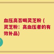 血压高否喝灵芝粉 (灵芝粉：高血压者的有效补品)
