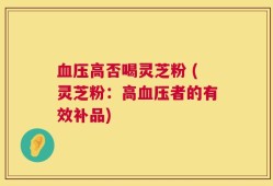 血压高否喝灵芝粉 (灵芝粉：高血压者的有效补品)