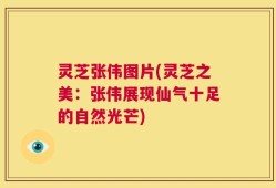 灵芝张伟图片(灵芝之美：张伟展现仙气十足的自然光芒)