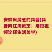 安徽周灵芝的抖音(抖音网红周灵芝：用短视频诠释生活美学)