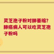 灵芝孢子粉对肺萎缩？肺癌病人可以吃灵芝孢子粉吗
