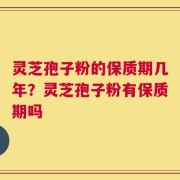 灵芝孢子粉的保质期几年？灵芝孢子粉有保质期吗