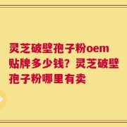 灵芝破壁孢子粉oem贴牌多少钱？灵芝破壁孢子粉哪里有卖