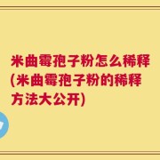 米曲霉孢子粉怎么稀释(米曲霉孢子粉的稀释方法大公开)