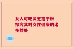 女人可吃灵芝孢子粉 探究其对女性健康的诸多益处