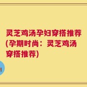 灵芝鸡汤孕妇穿搭推荐(孕期时尚：灵芝鸡汤穿搭推荐)