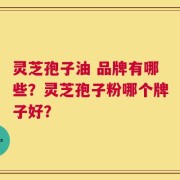灵芝孢子油 品牌有哪些？灵芝孢子粉哪个牌子好？