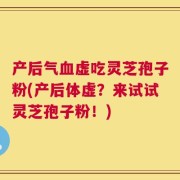 产后气血虚吃灵芝孢子粉(产后体虚？来试试灵芝孢子粉！)
