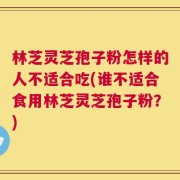 林芝灵芝孢子粉怎样的人不适合吃(谁不适合食用林芝灵芝孢子粉？)