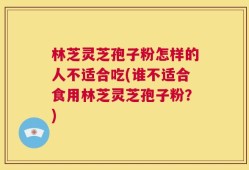 林芝灵芝孢子粉怎样的人不适合吃(谁不适合食用林芝灵芝孢子粉？)