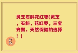 灵芝石斛花红枣(灵芝，石斛，花红枣，三宝齐聚，天然保健的选择！)
