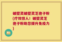 破壁灵破壁灵芝孢子粉(疗效惊人！破壁灵芝孢子粉助您提升免疫力)