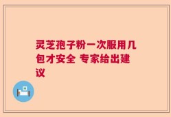 灵芝孢子粉一次服用几包才安全 专家给出建议