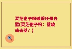 灵芝孢子粉破壁还是去壁(灵芝孢子粉：壁破或去壁？)