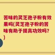 苦味的灵芝孢子粉有效果吗(灵芝孢子粉的苦味有助于提高功效吗？)