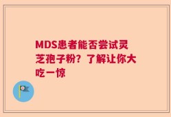 MDS患者能否尝试灵芝孢子粉？了解让你大吃一惊
