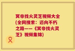 冥帝找火灵芝视频大全(全网搜索：迈向不朽之路——《冥帝找火灵芝》视频集锦)