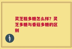 灵芝粗多糖怎么样？灵芝多糖与香菇多糖的区别