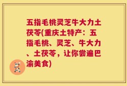 五指毛桃灵芝牛大力土茯苓(重庆土特产：五指毛桃、灵芝、牛大力、土茯苓，让你尝遍巴渝美食)