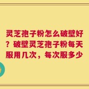 灵芝孢子粉怎么破壁好？破壁灵芝孢子粉每天服用几次，每次服多少